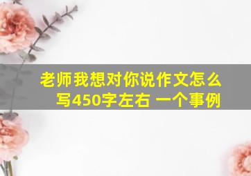 老师我想对你说作文怎么写450字左右 一个事例